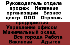 Руководитель отдела продаж › Название организации ­ Бизнес центр, ООО › Отрасль предприятия ­ Управление офисом › Минимальный оклад ­ 35 000 - Все города Работа » Вакансии   . Адыгея респ.,Адыгейск г.